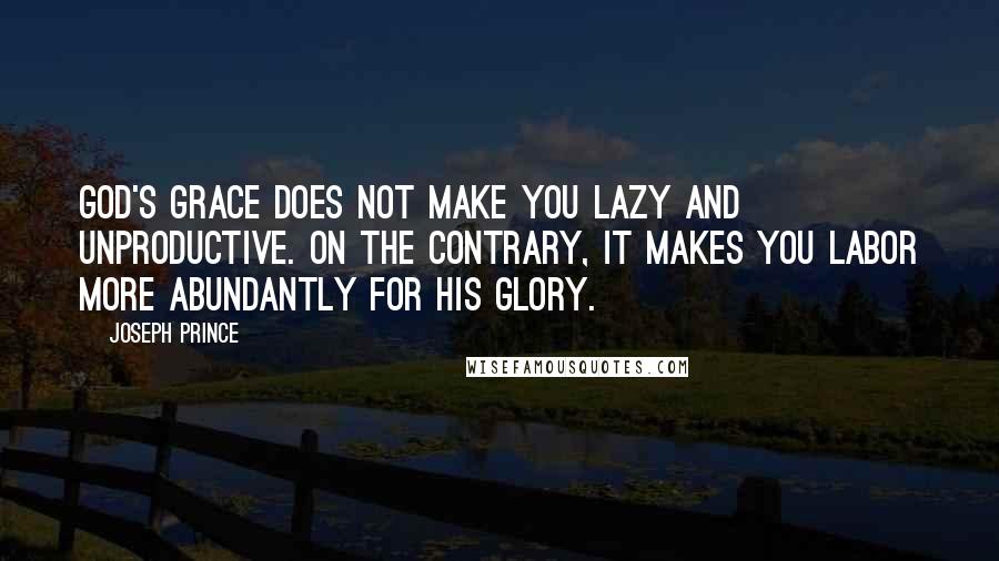 Joseph Prince Quotes: God's grace does not make you lazy and unproductive. On the contrary, it makes you labor more abundantly for His glory.