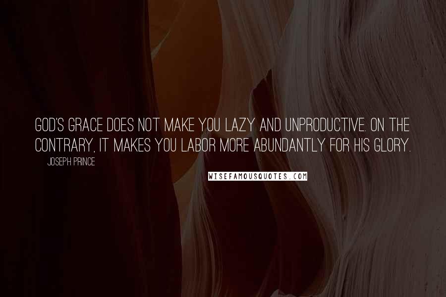 Joseph Prince Quotes: God's grace does not make you lazy and unproductive. On the contrary, it makes you labor more abundantly for His glory.