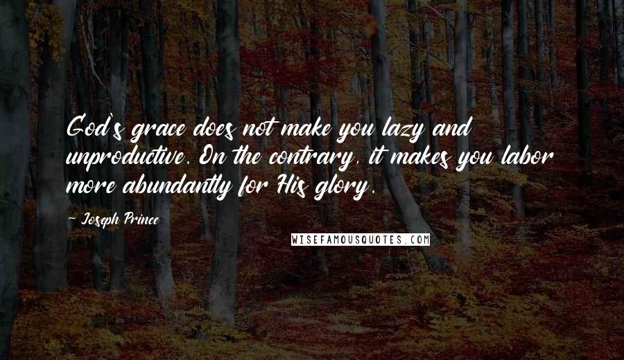 Joseph Prince Quotes: God's grace does not make you lazy and unproductive. On the contrary, it makes you labor more abundantly for His glory.