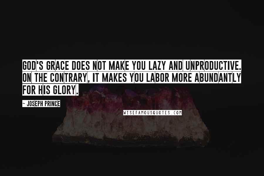 Joseph Prince Quotes: God's grace does not make you lazy and unproductive. On the contrary, it makes you labor more abundantly for His glory.