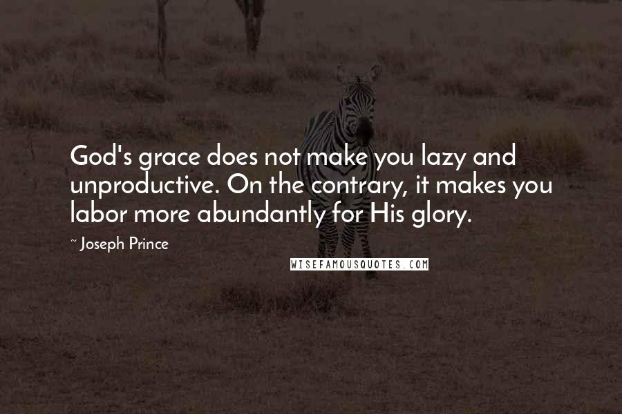 Joseph Prince Quotes: God's grace does not make you lazy and unproductive. On the contrary, it makes you labor more abundantly for His glory.