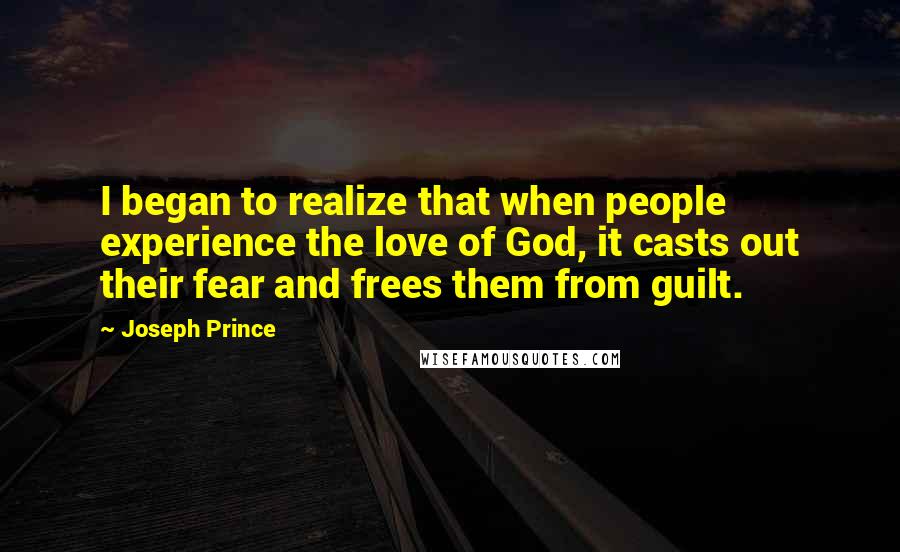 Joseph Prince Quotes: I began to realize that when people experience the love of God, it casts out their fear and frees them from guilt.