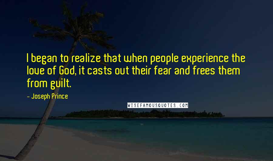 Joseph Prince Quotes: I began to realize that when people experience the love of God, it casts out their fear and frees them from guilt.