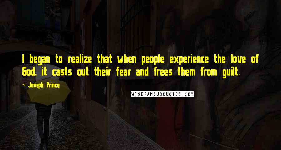 Joseph Prince Quotes: I began to realize that when people experience the love of God, it casts out their fear and frees them from guilt.