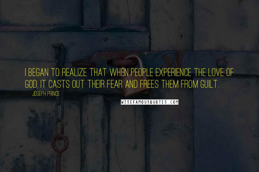 Joseph Prince Quotes: I began to realize that when people experience the love of God, it casts out their fear and frees them from guilt.