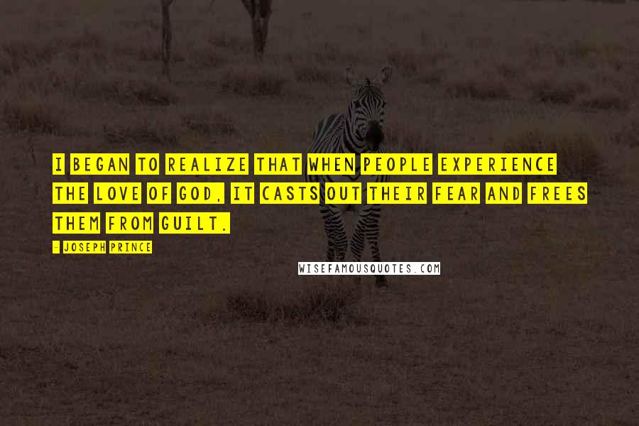 Joseph Prince Quotes: I began to realize that when people experience the love of God, it casts out their fear and frees them from guilt.