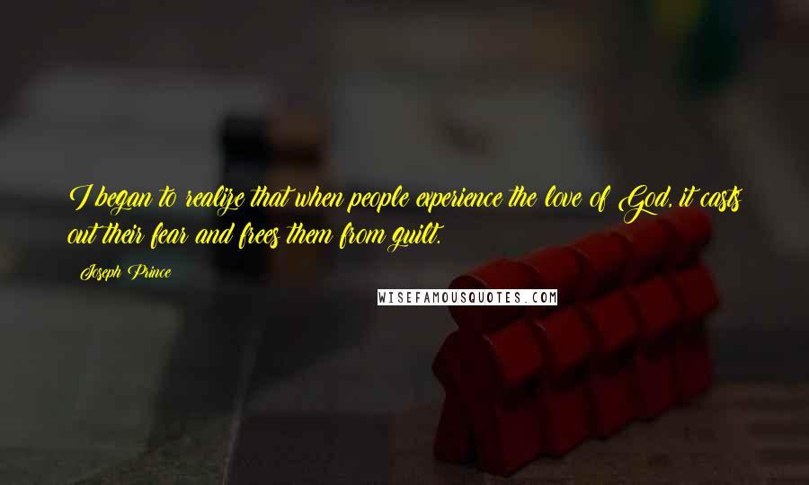 Joseph Prince Quotes: I began to realize that when people experience the love of God, it casts out their fear and frees them from guilt.