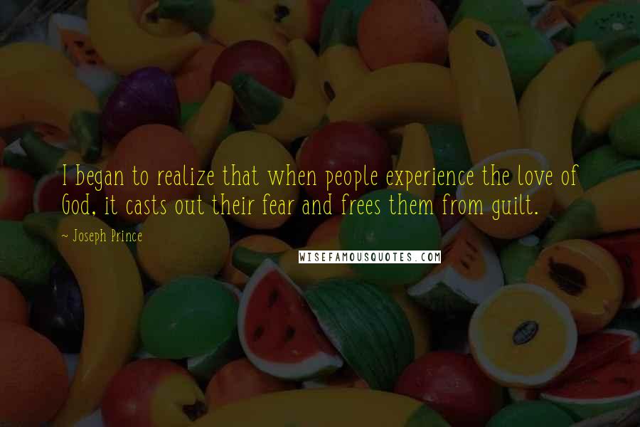 Joseph Prince Quotes: I began to realize that when people experience the love of God, it casts out their fear and frees them from guilt.