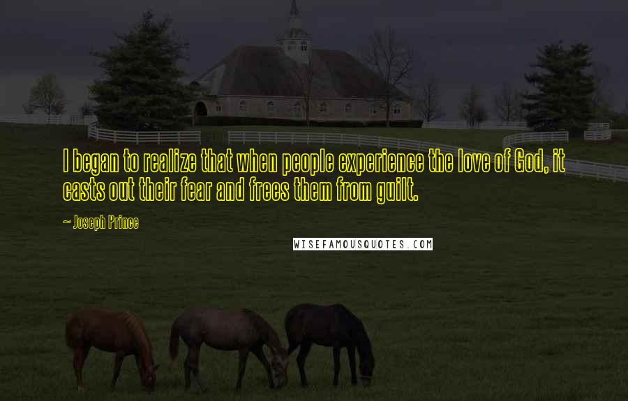 Joseph Prince Quotes: I began to realize that when people experience the love of God, it casts out their fear and frees them from guilt.