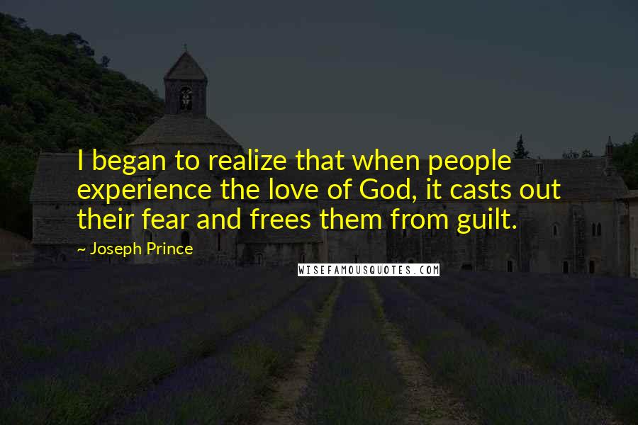 Joseph Prince Quotes: I began to realize that when people experience the love of God, it casts out their fear and frees them from guilt.