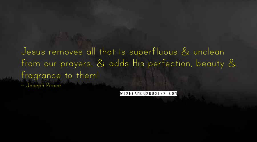 Joseph Prince Quotes: Jesus removes all that is superfluous & unclean from our prayers, & adds His perfection, beauty & fragrance to them!