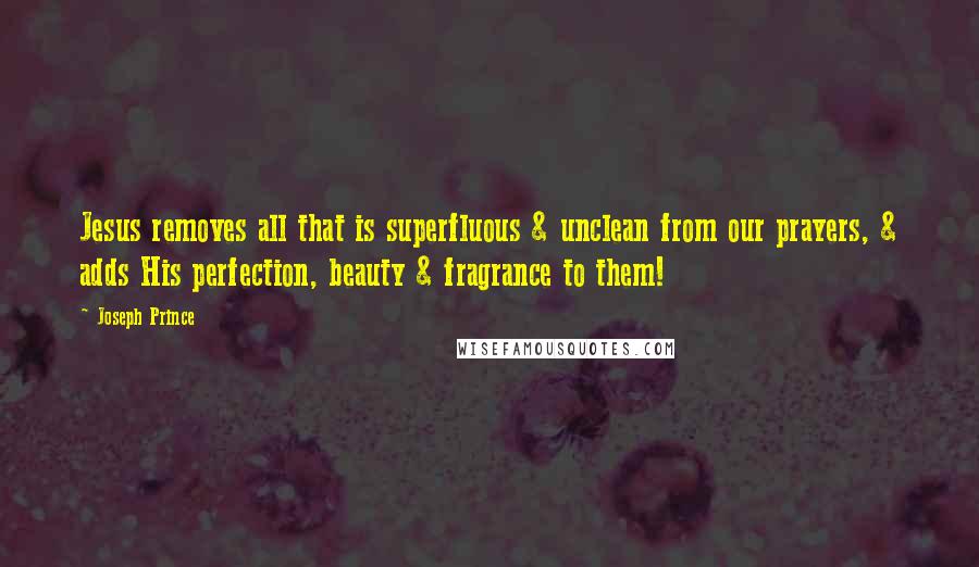 Joseph Prince Quotes: Jesus removes all that is superfluous & unclean from our prayers, & adds His perfection, beauty & fragrance to them!