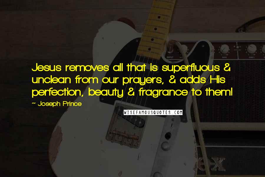 Joseph Prince Quotes: Jesus removes all that is superfluous & unclean from our prayers, & adds His perfection, beauty & fragrance to them!