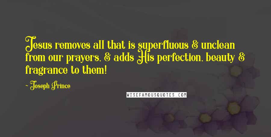 Joseph Prince Quotes: Jesus removes all that is superfluous & unclean from our prayers, & adds His perfection, beauty & fragrance to them!