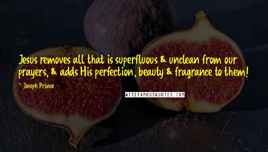 Joseph Prince Quotes: Jesus removes all that is superfluous & unclean from our prayers, & adds His perfection, beauty & fragrance to them!