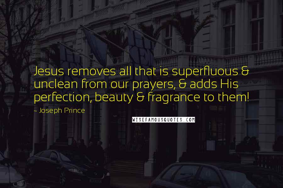 Joseph Prince Quotes: Jesus removes all that is superfluous & unclean from our prayers, & adds His perfection, beauty & fragrance to them!