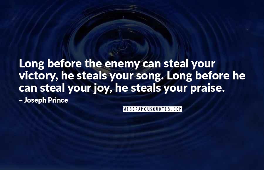 Joseph Prince Quotes: Long before the enemy can steal your victory, he steals your song. Long before he can steal your joy, he steals your praise.