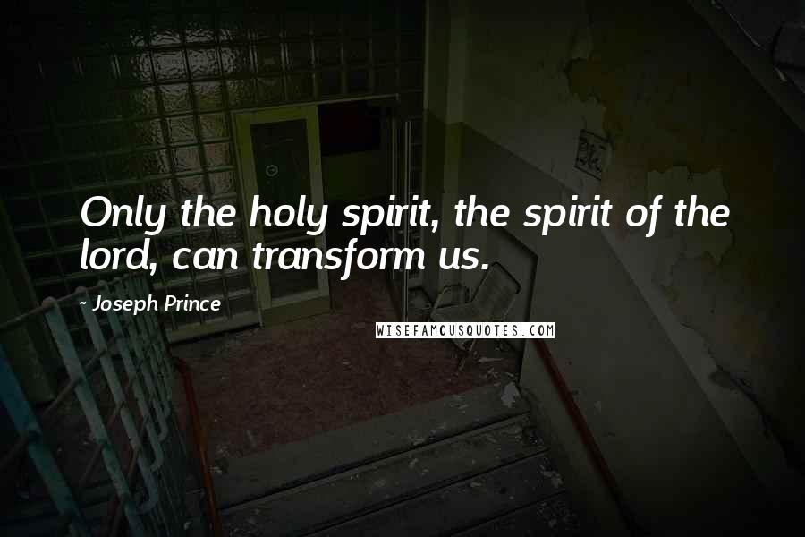 Joseph Prince Quotes: Only the holy spirit, the spirit of the lord, can transform us.