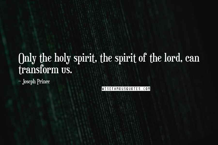 Joseph Prince Quotes: Only the holy spirit, the spirit of the lord, can transform us.