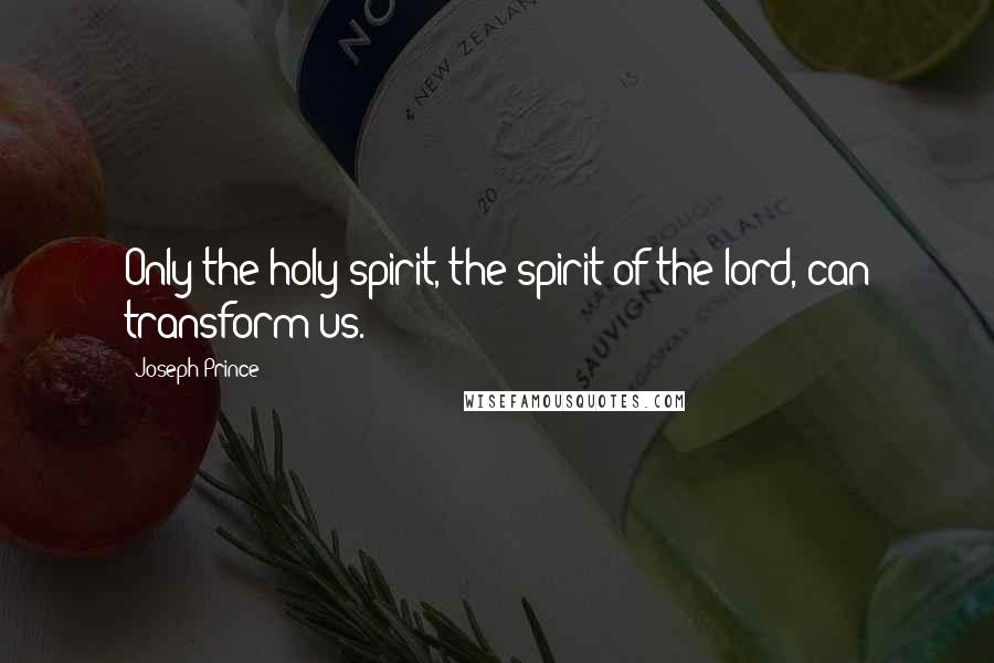 Joseph Prince Quotes: Only the holy spirit, the spirit of the lord, can transform us.