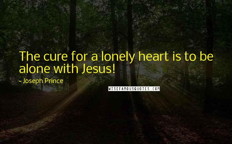 Joseph Prince Quotes: The cure for a lonely heart is to be alone with Jesus!