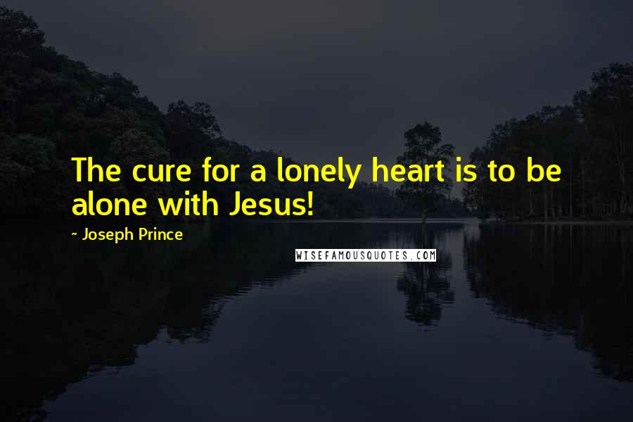 Joseph Prince Quotes: The cure for a lonely heart is to be alone with Jesus!