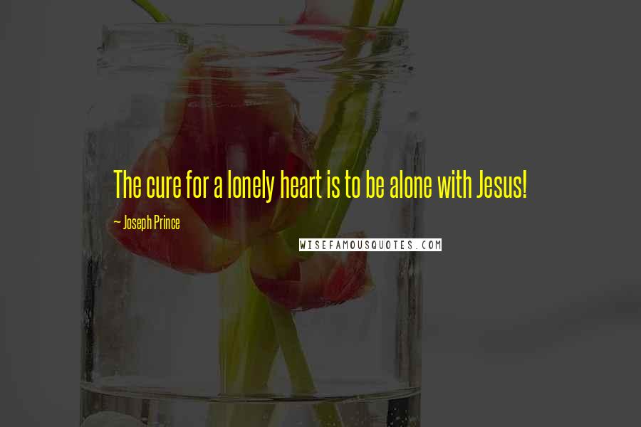 Joseph Prince Quotes: The cure for a lonely heart is to be alone with Jesus!