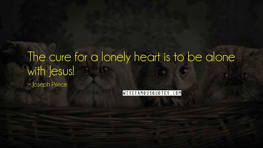 Joseph Prince Quotes: The cure for a lonely heart is to be alone with Jesus!