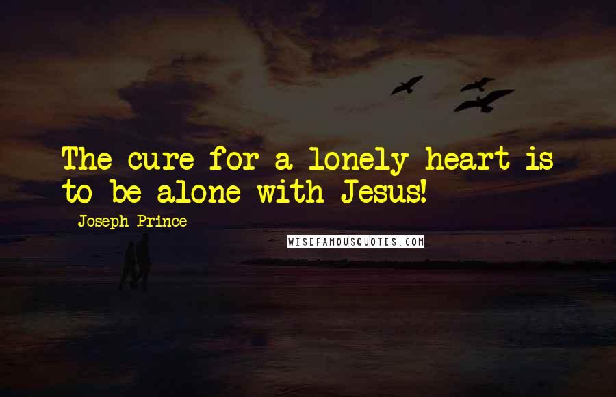 Joseph Prince Quotes: The cure for a lonely heart is to be alone with Jesus!