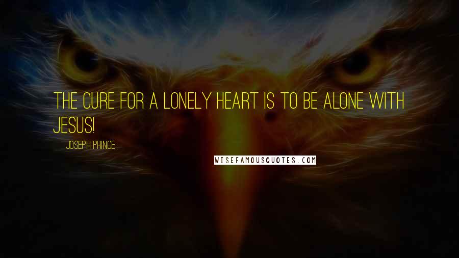 Joseph Prince Quotes: The cure for a lonely heart is to be alone with Jesus!