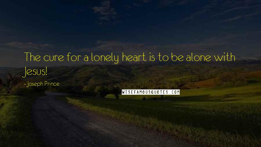 Joseph Prince Quotes: The cure for a lonely heart is to be alone with Jesus!