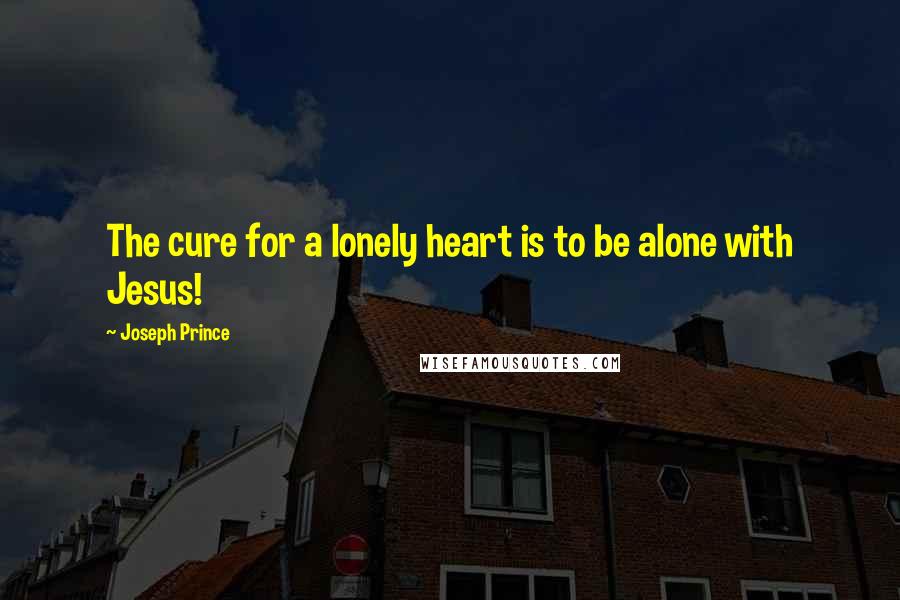 Joseph Prince Quotes: The cure for a lonely heart is to be alone with Jesus!