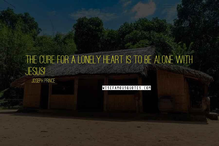 Joseph Prince Quotes: The cure for a lonely heart is to be alone with Jesus!