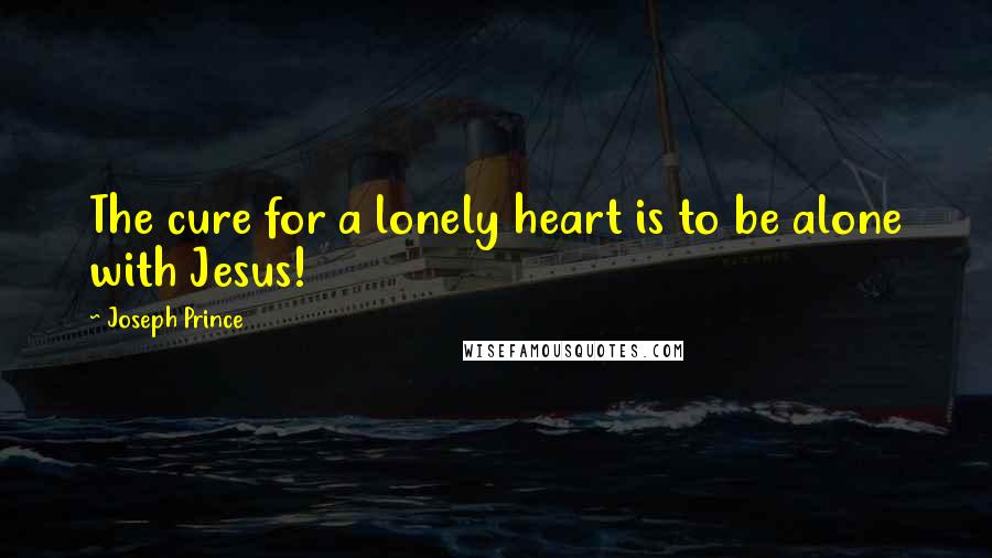 Joseph Prince Quotes: The cure for a lonely heart is to be alone with Jesus!