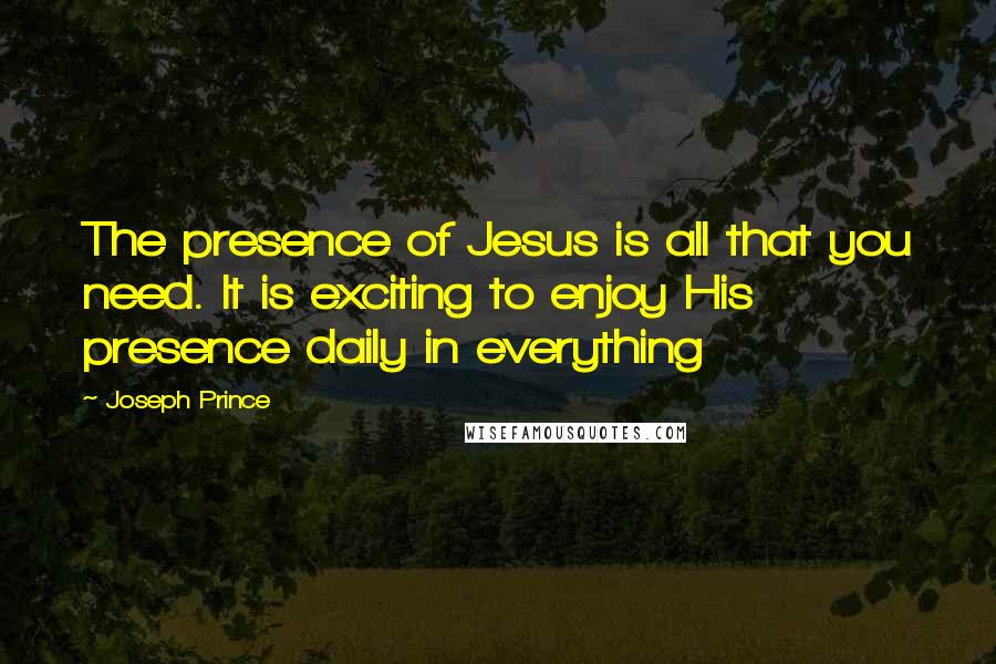 Joseph Prince Quotes: The presence of Jesus is all that you need. It is exciting to enjoy His presence daily in everything