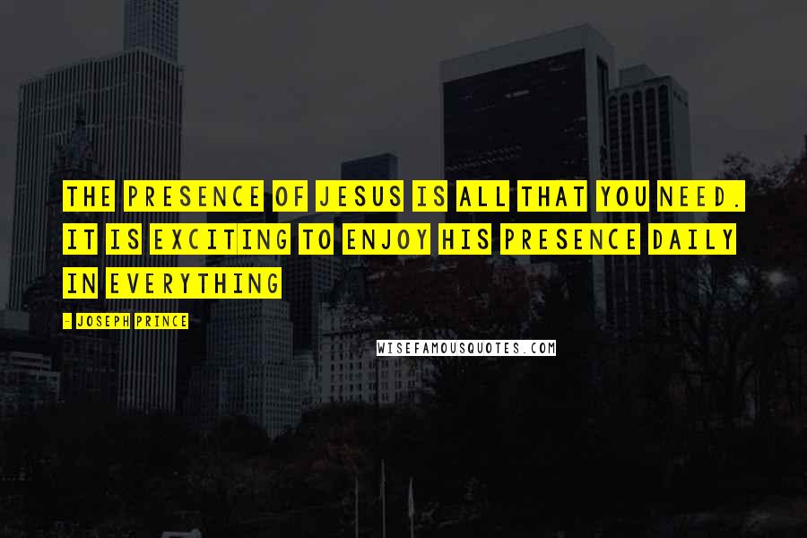 Joseph Prince Quotes: The presence of Jesus is all that you need. It is exciting to enjoy His presence daily in everything