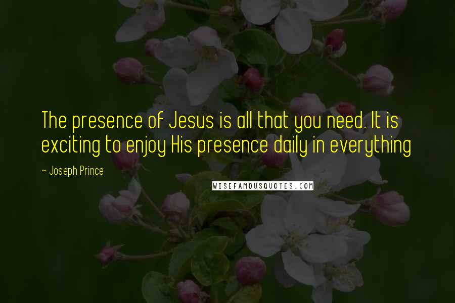 Joseph Prince Quotes: The presence of Jesus is all that you need. It is exciting to enjoy His presence daily in everything