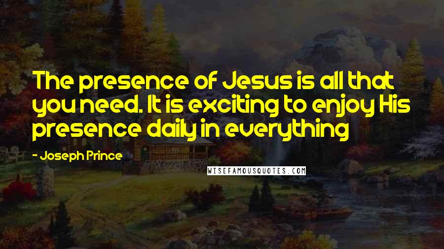 Joseph Prince Quotes: The presence of Jesus is all that you need. It is exciting to enjoy His presence daily in everything