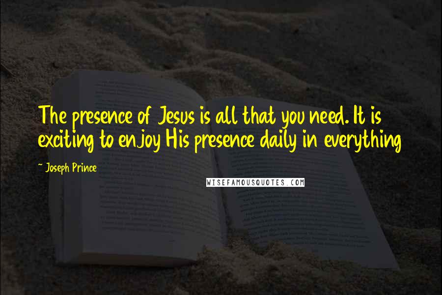 Joseph Prince Quotes: The presence of Jesus is all that you need. It is exciting to enjoy His presence daily in everything
