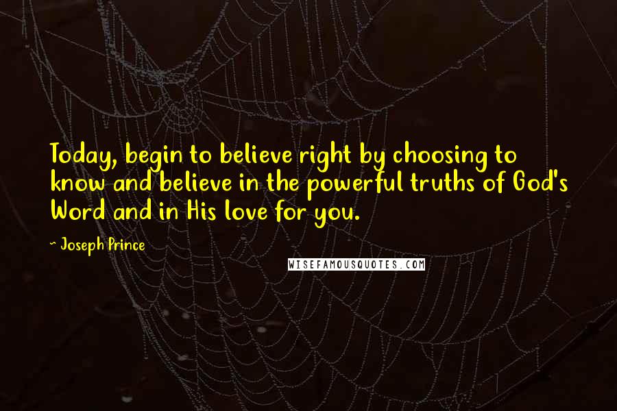 Joseph Prince Quotes: Today, begin to believe right by choosing to know and believe in the powerful truths of God's Word and in His love for you.