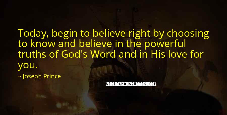 Joseph Prince Quotes: Today, begin to believe right by choosing to know and believe in the powerful truths of God's Word and in His love for you.