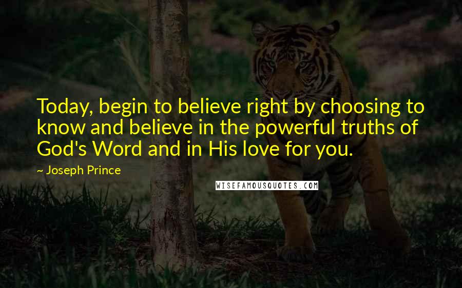 Joseph Prince Quotes: Today, begin to believe right by choosing to know and believe in the powerful truths of God's Word and in His love for you.