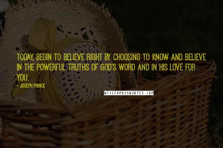 Joseph Prince Quotes: Today, begin to believe right by choosing to know and believe in the powerful truths of God's Word and in His love for you.