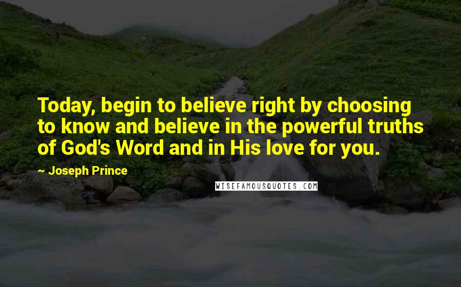 Joseph Prince Quotes: Today, begin to believe right by choosing to know and believe in the powerful truths of God's Word and in His love for you.