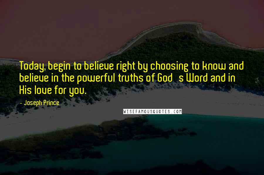 Joseph Prince Quotes: Today, begin to believe right by choosing to know and believe in the powerful truths of God's Word and in His love for you.