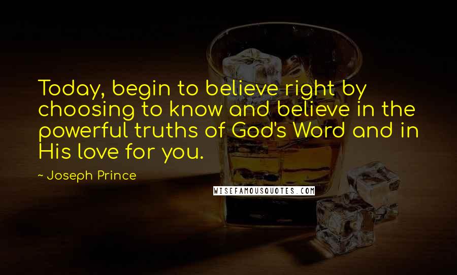 Joseph Prince Quotes: Today, begin to believe right by choosing to know and believe in the powerful truths of God's Word and in His love for you.