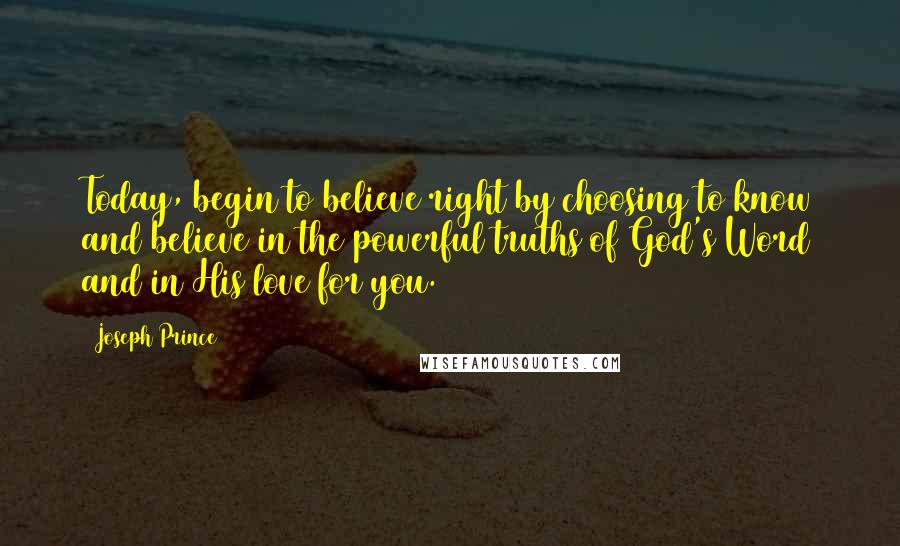 Joseph Prince Quotes: Today, begin to believe right by choosing to know and believe in the powerful truths of God's Word and in His love for you.