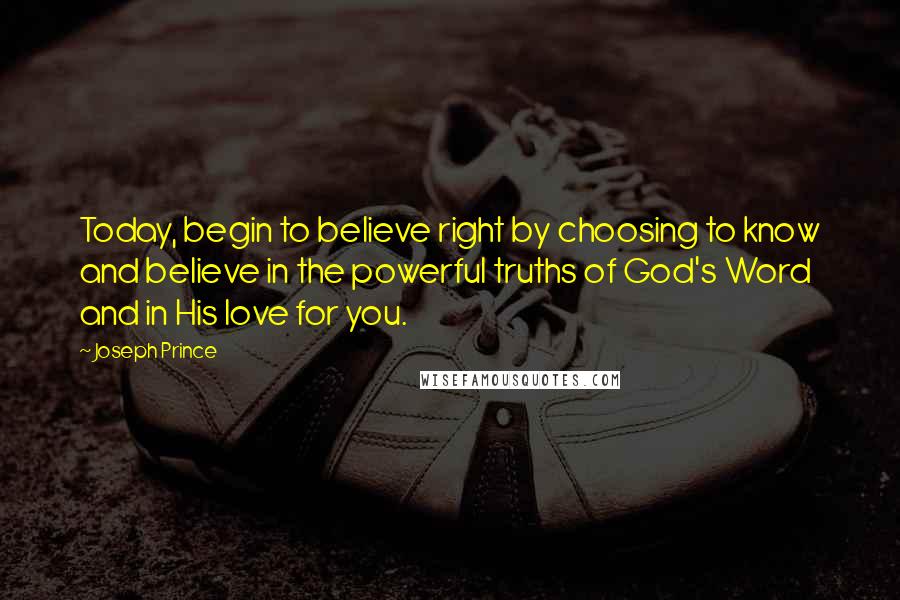 Joseph Prince Quotes: Today, begin to believe right by choosing to know and believe in the powerful truths of God's Word and in His love for you.