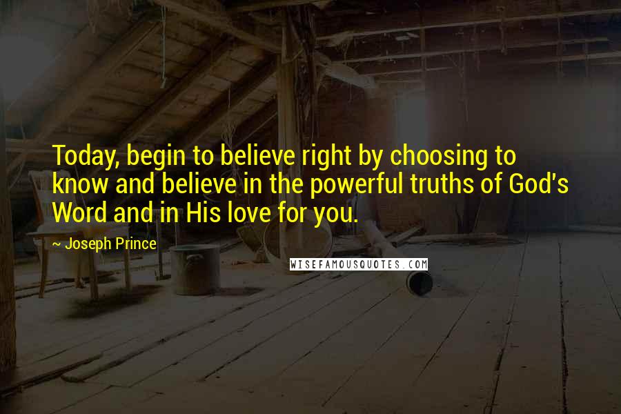 Joseph Prince Quotes: Today, begin to believe right by choosing to know and believe in the powerful truths of God's Word and in His love for you.