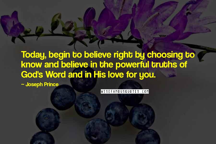 Joseph Prince Quotes: Today, begin to believe right by choosing to know and believe in the powerful truths of God's Word and in His love for you.